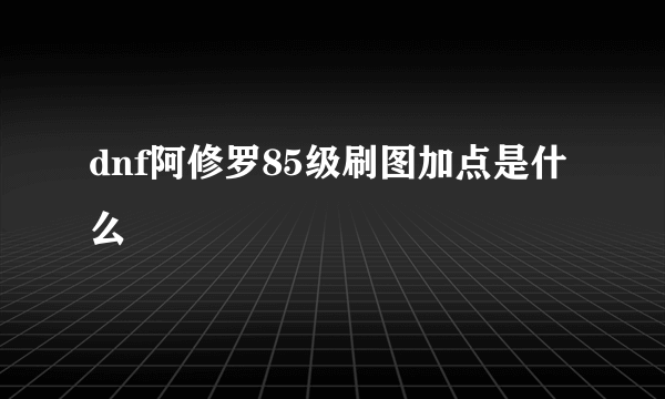 dnf阿修罗85级刷图加点是什么