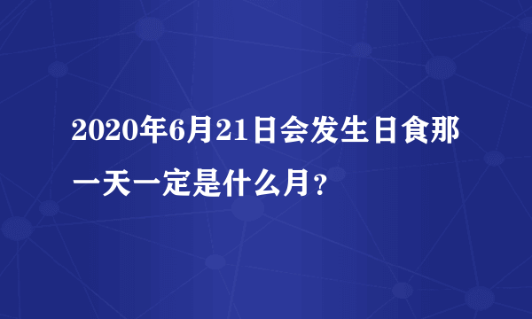 2020年6月21日会发生日食那一天一定是什么月？