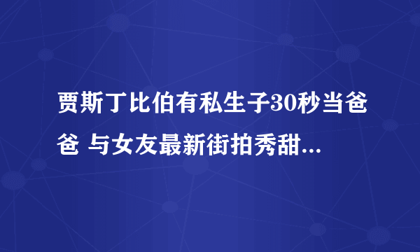 贾斯丁比伯有私生子30秒当爸爸 与女友最新街拍秀甜蜜-飞外网