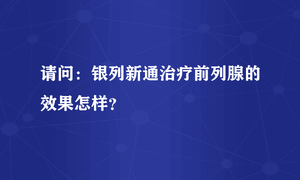 请问：银列新通治疗前列腺的效果怎样？