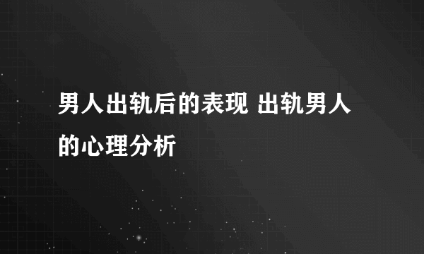 男人出轨后的表现 出轨男人的心理分析