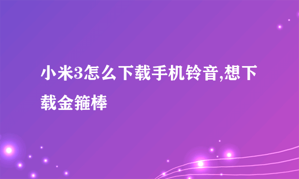 小米3怎么下载手机铃音,想下载金箍棒