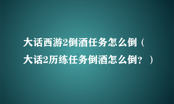 大话西游2倒酒任务怎么倒（大话2历练任务倒酒怎么倒？）