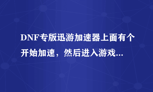 DNF专版迅游加速器上面有个开始加速，然后进入游戏，我点了开始加速然后在其他地方进入游戏.这样有加速么