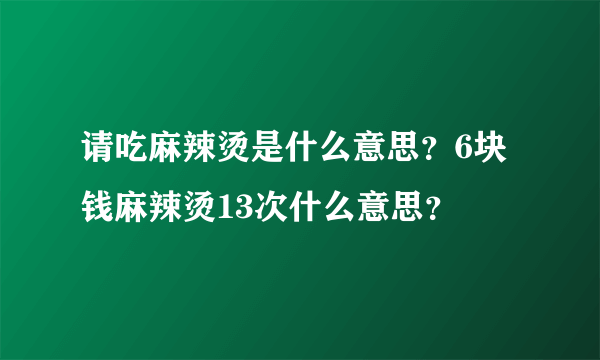 请吃麻辣烫是什么意思？6块钱麻辣烫13次什么意思？