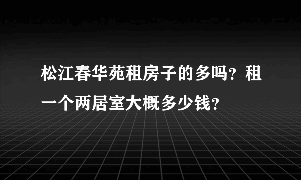 松江春华苑租房子的多吗？租一个两居室大概多少钱？