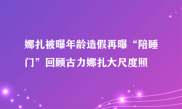 娜扎被曝年龄造假再曝“陪睡门”回顾古力娜扎大尺度照