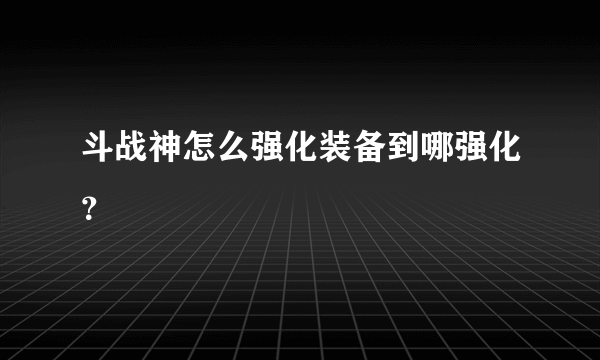 斗战神怎么强化装备到哪强化？