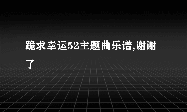 跪求幸运52主题曲乐谱,谢谢了