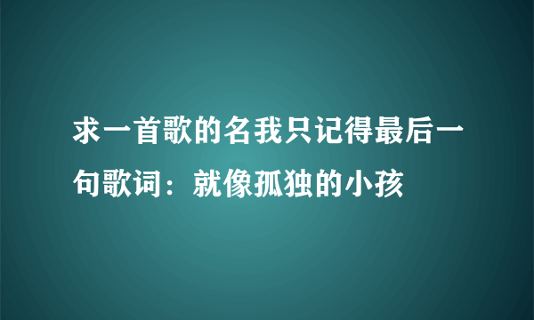 求一首歌的名我只记得最后一句歌词：就像孤独的小孩