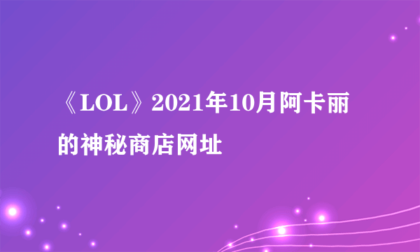 《LOL》2021年10月阿卡丽的神秘商店网址