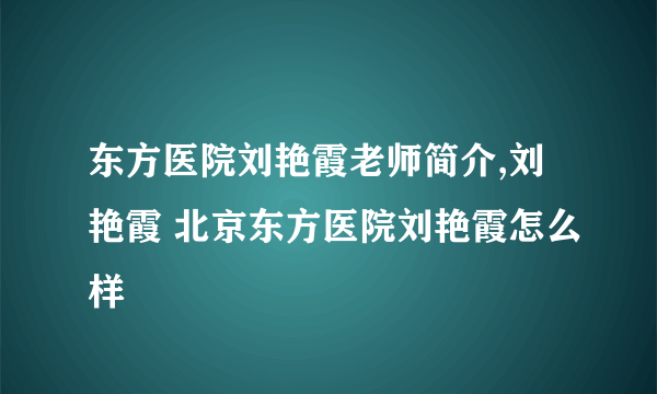 东方医院刘艳霞老师简介,刘艳霞 北京东方医院刘艳霞怎么样