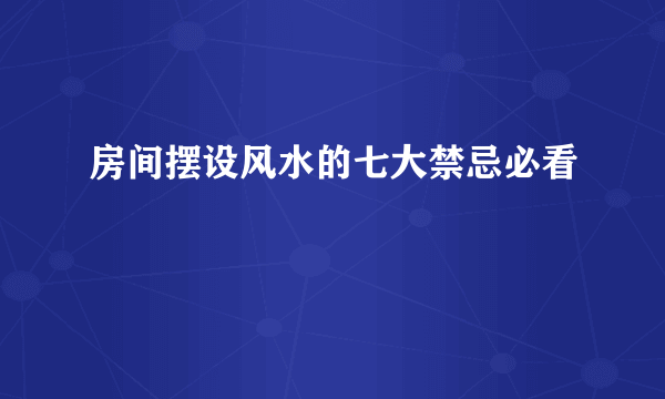 房间摆设风水的七大禁忌必看