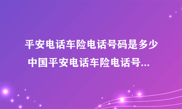 平安电话车险电话号码是多少 中国平安电话车险电话号码是多少