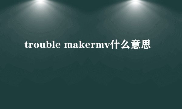 trouble makermv什么意思