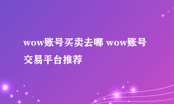 wow账号买卖去哪 wow账号交易平台推荐