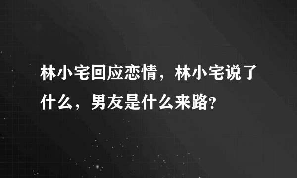 林小宅回应恋情，林小宅说了什么，男友是什么来路？