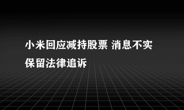 小米回应减持股票 消息不实保留法律追诉