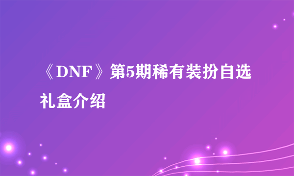 《DNF》第5期稀有装扮自选礼盒介绍