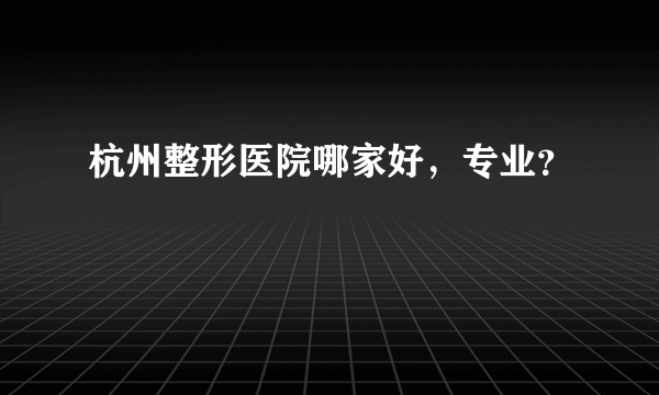 杭州整形医院哪家好，专业？