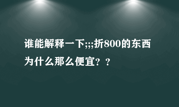 谁能解释一下;;;折800的东西为什么那么便宜？？