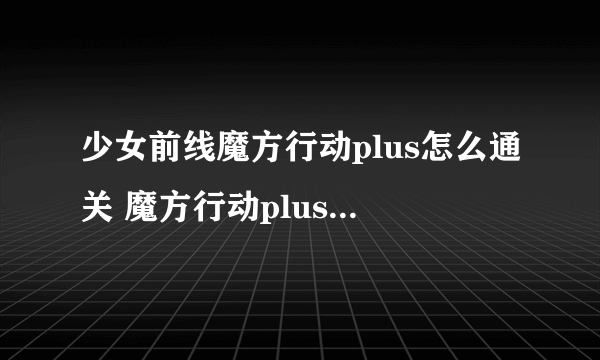 少女前线魔方行动plus怎么通关 魔方行动plus活动攻略