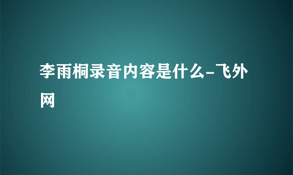 李雨桐录音内容是什么-飞外网