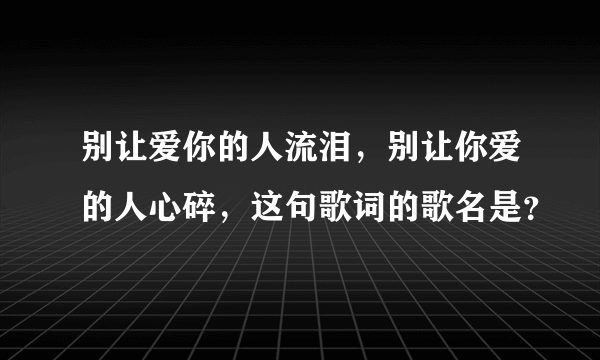 别让爱你的人流泪，别让你爱的人心碎，这句歌词的歌名是？