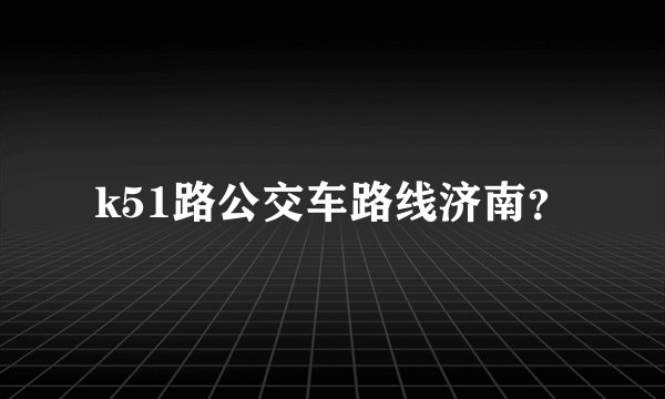 k51路公交车路线济南？