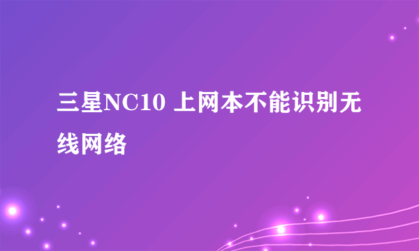 三星NC10 上网本不能识别无线网络