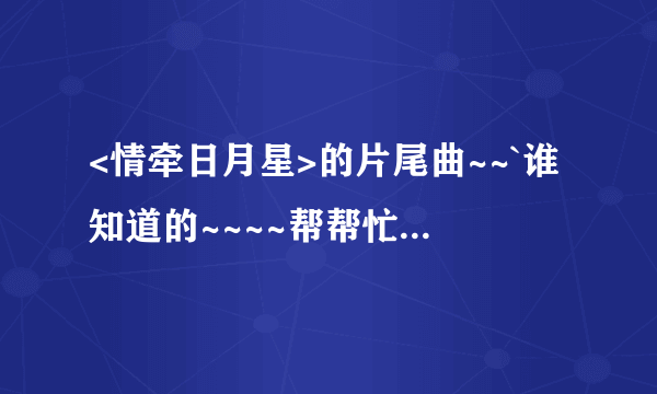 <情牵日月星>的片尾曲~~`谁知道的~~~~帮帮忙告诉我一下~~~