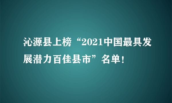 沁源县上榜“2021中国最具发展潜力百佳县市”名单！