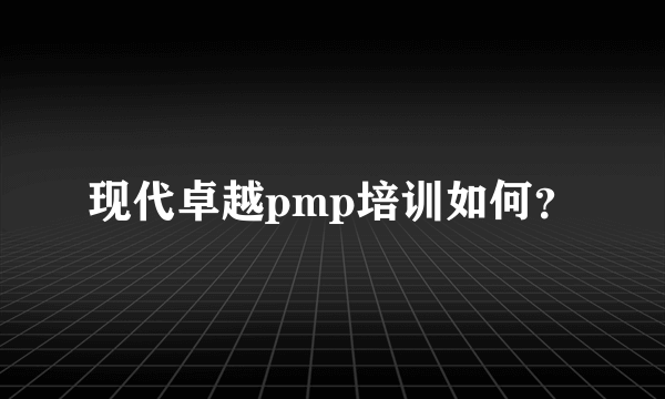 现代卓越pmp培训如何？