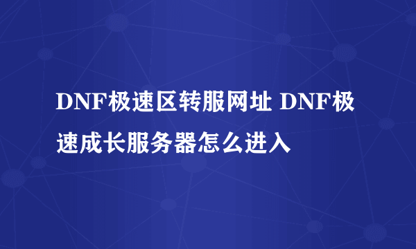 DNF极速区转服网址 DNF极速成长服务器怎么进入