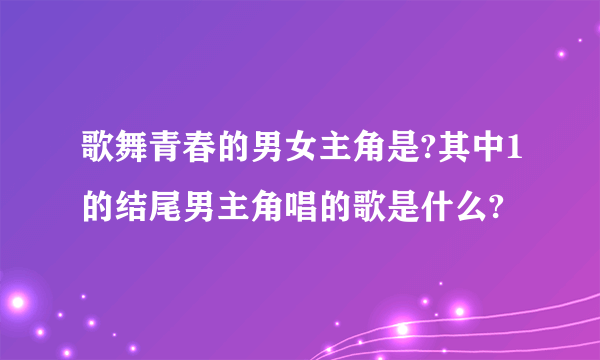 歌舞青春的男女主角是?其中1的结尾男主角唱的歌是什么?