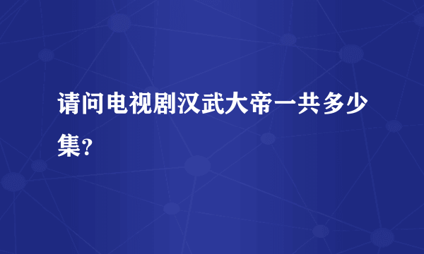 请问电视剧汉武大帝一共多少集？