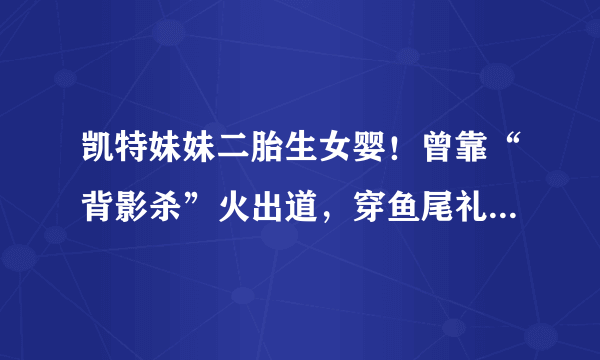 凯特妹妹二胎生女婴！曾靠“背影杀”火出道，穿鱼尾礼服裙秀细腰