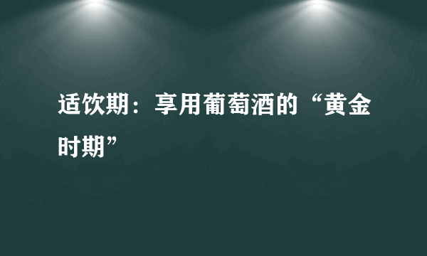 适饮期：享用葡萄酒的“黄金时期”