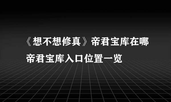 《想不想修真》帝君宝库在哪 帝君宝库入口位置一览