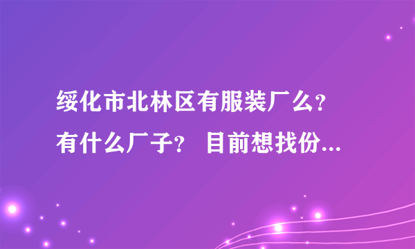 绥化市北林区有服装厂么？ 有什么厂子？ 目前想找份工作 求大家帮帮忙