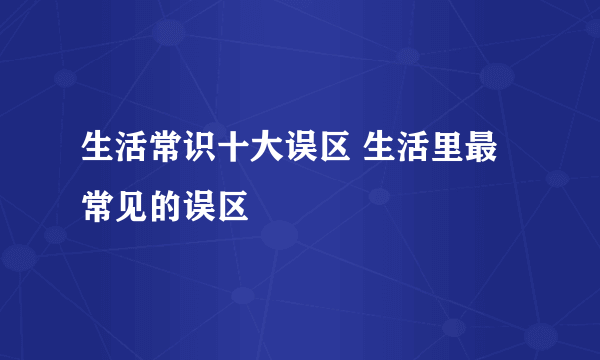 生活常识十大误区 生活里最常见的误区