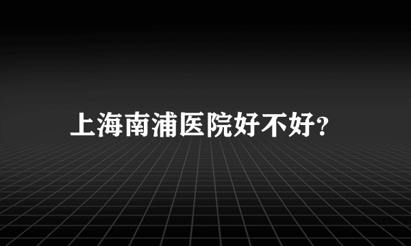 上海南浦医院好不好？