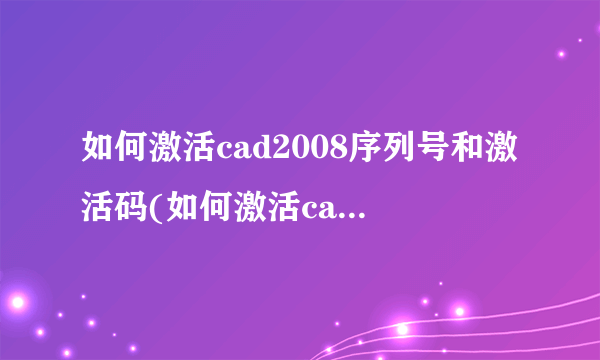 如何激活cad2008序列号和激活码(如何激活cad2007)