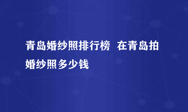 青岛婚纱照排行榜  在青岛拍婚纱照多少钱