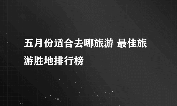 五月份适合去哪旅游 最佳旅游胜地排行榜