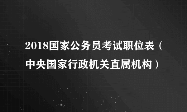 2018国家公务员考试职位表（中央国家行政机关直属机构）