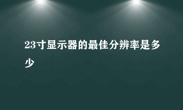 23寸显示器的最佳分辨率是多少