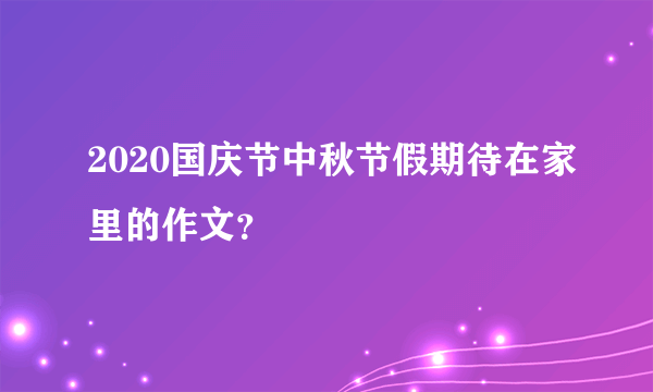 2020国庆节中秋节假期待在家里的作文？