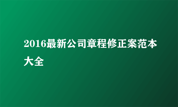 2016最新公司章程修正案范本大全