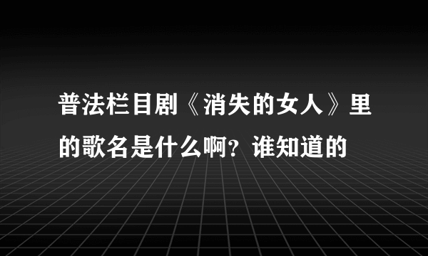 普法栏目剧《消失的女人》里的歌名是什么啊？谁知道的